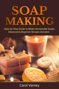 cover of the book Soap Making: Step-by-Step Guide to Make Homemade Soaps. Advanced & Beginner Recipes Included