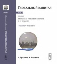 cover of the book Глобальный капитал. (В 2-х томах). Т.2: Теория: Глобальная гегемония капитала и её пределы. "Капитал" re-loaded.