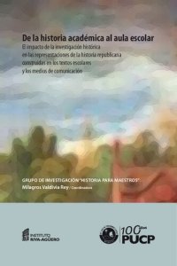 cover of the book De la historia académica al aula escolar: el impacto de la investigación histórica en las representaciones de la historia republicana construidas en los textos escolares y los medios de comunicación