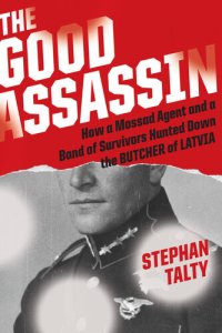 cover of the book The Good Assassin: How a Mossad Agent and a Band of Survivors Hunted Down the Butcher of Latvia