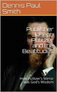 cover of the book Publisher Joseph Pulitzer and the Beatitudes : How Pulitzer's Mirror was God's Wisdom