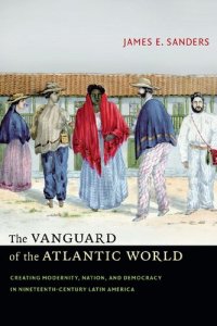 cover of the book The Vanguard of the Atlantic World: Creating Modernity, Nation, and Democracy in Nineteenth-Century Latin America