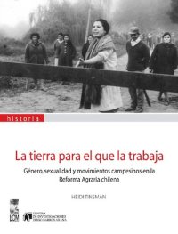 cover of the book La tierra para el que la trabaja: género, sexualidad y movimientos campesinos en la reforma agraria chilena