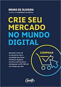 cover of the book Crie seu mercado no mundo digital: Aprenda a viver de e-commerce com a estratégia que levou inúmeros negócios on-line a sair do zero e ultrapassar os R$ 100 mil em vendas por mês