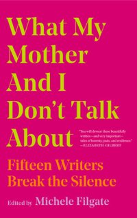 cover of the book What My Mother and I Don't Talk About: Fifteen Writers Break the Silence