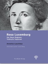 cover of the book Rosa Luxemburg Her Şeye Rağmen, Tutkuyla Yaşamak