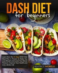 cover of the book DASH Diet for Beginners: Learn How the 21-Day DASH Diet Meal Plan Is Proven to Make You Lose Weight and Lower Your Blood Pressure. Improve Your Health and Live a Better Life