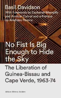 cover of the book No Fist Is Big Enough to Hide the Sky: The Liberation of Guinea-Bissau and Cape Verde, 1963-74