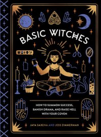 cover of the book Basic Witches: How to Summon Success, Banish Drama, and Raise Hell with Your Coven