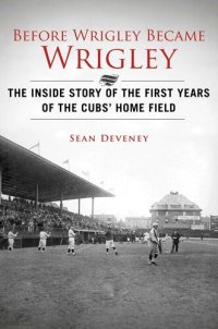 cover of the book Before Wrigley Became Wrigley: The Inside Story of the First Years of the Cubs Home Field