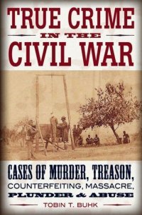 cover of the book True Crime in the Civil War: Cases of Murder, Treason, Counterfeiting, Massacre, Plunder & Abuse