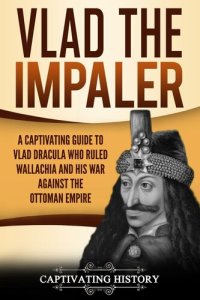 cover of the book Vlad the Impaler: A Captivating Guide to How Vlad III Dracula Became One of the Most Crucial Rulers of Wallachia and His Impact on the History of Romania