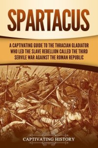 cover of the book Spartacus: A Captivating Guide to the Thracian Gladiator Who Led the Slave Rebellion Called the Third Servile War against the Roman Republic