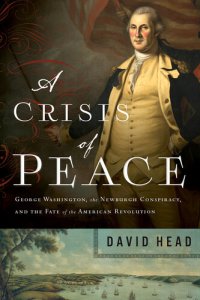 cover of the book A Crisis of Peace: George Washington, the Newburgh Conspiracy, and the Fate of the American Revolution