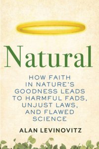 cover of the book Natural: How Faith in Nature's Goodness Leads to Harmful Fads, Unjust Laws, and Flawed Science