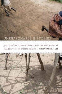 cover of the book Unreasonable Histories: Nativism, Multiracial Lives, and the Genealogical Imagination in British Africa