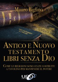 cover of the book Antico e Nuovo Testamento. Libri senza Dio. Come le religioni sono state costruite a tavolino per mantenere il potere