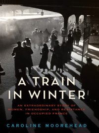 cover of the book A train in winter: an extraordinary story of women, friendship, and resistance in occupied France