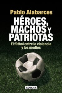 cover of the book Héroes, machos y patriotas: el fútbol entre la violencia y los medios