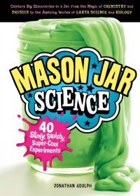 cover of the book Mason Jar Science: 40 Slimy, Squishy, Super-Cool Experiments ; Capture Big Discoveries in a Jar, from the Magic of Chemistry and Physics to the Amazing Worlds of Earth Science and Biology