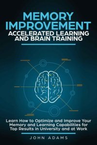 cover of the book Memory Improvement, Accelerated Learning and Brain Training: Learn How to Optimize and Improve Your Memory and Learning Capabilities for Top Results in University and at Work