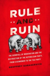 cover of the book Rule and ruin: the downfall of moderation and the destruction of the Republican Party, from Eisenhower to the Tea Party