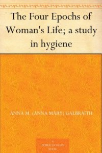 cover of the book The Four Epochs of Woman's Life; A Study in Hygiene