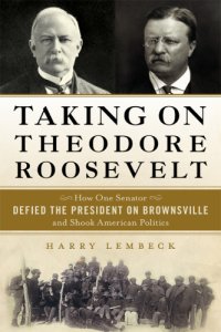 cover of the book Taking on Theodore Roosevelt: how one Senator defied the President on Brownsville and shook American politics