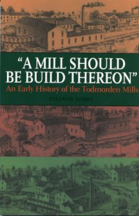 cover of the book ''A mill should be build thereon'' an early history of the Todmorden Mills