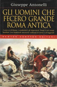 cover of the book Gli uomini che fecero grande Roma antica: i sette re di Roma, i condottieri, gli imperatori. Nomi a noi ormai familiari, resi immortali attraverso millenni di storia e di leggende