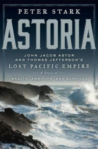 cover of the book Astoria: John Jacob Astor and Thomas Jefferson's Lost Pacific Empire: A Story of Wealth, Ambition, and Survival