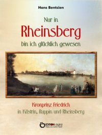 cover of the book Nur in Rheinsberg bin ich glücklich gewesen Kronprinz Friedrich in Küstrin, Ruppin und Rheinsberg