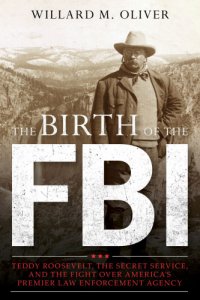 cover of the book The birth of the FBI: Teddy Roosevelt, the Secret Service, and the fight over America's premier law enforcement agency