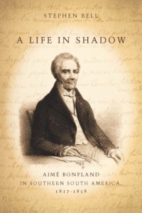 cover of the book A Life in Shadow: Aim Bonpland in Southern South America, 18171858