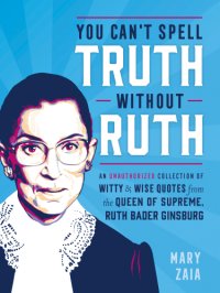 cover of the book You can't spell truth without Ruth: an unauthorized collection of witty & wise quotes from the Queen of Supreme, Ruth Bader Ginsburg