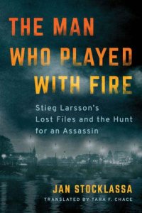 cover of the book The Man Who Played with Fire: Stieg Larsson's Lost Files and the Hunt for an Assassin