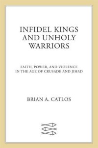 cover of the book Infidel Kings and Unholy Warriors: Faith, Power, and Violence in the Age of Crusade and Jihad