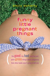 cover of the book Funny little pregnant things: (the good, the bad and the just plain gross things about pregnancy that other books aren't going to tell you)