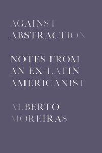 cover of the book Against Abstraction: Notes from an Ex–Latin Americanist