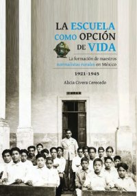 cover of the book La escuela como opción de vida. La formación de maestros normalistas rurales en México, 1921-1945