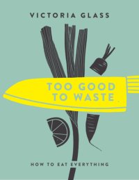 cover of the book Too good to waste: how to eat everything