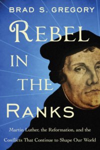 cover of the book Rebel in the ranks: Martin Luther, the Reformation, and the conflicts that continue to shape our world