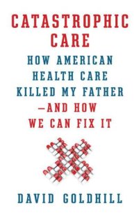 cover of the book Catastrophic Care: How American Health Care Killed My Father--and How We Can Fix It