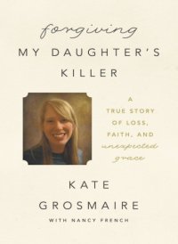 cover of the book Forgiving my daughter's killer: a true story of loss, faith, and unexpected grace