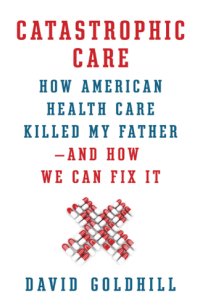 cover of the book Catastrophic care: how American health care killed my father--and how we can fix it