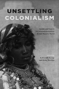 cover of the book Unsettling Colonialism: Gender and Race in the Nineteenth-Century Global Hispanic World