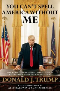 cover of the book You can't spell America without me: the really tremendous inside story of my fantastic first year as president, Donald J. Trump