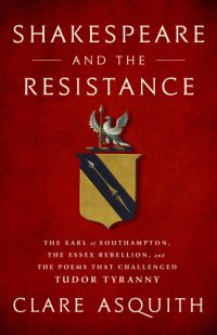 cover of the book Shakespeare and the resistance: the Earl of Southampton, the Essex Rebellion, and the poems that challenged Tudor tyranny