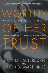 cover of the book Worthy of her trust: what you need to do to rebuild sexual integrity and win her back