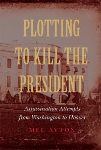 cover of the book Plotting to kill the president: assassination attempts from Washington to Hoover